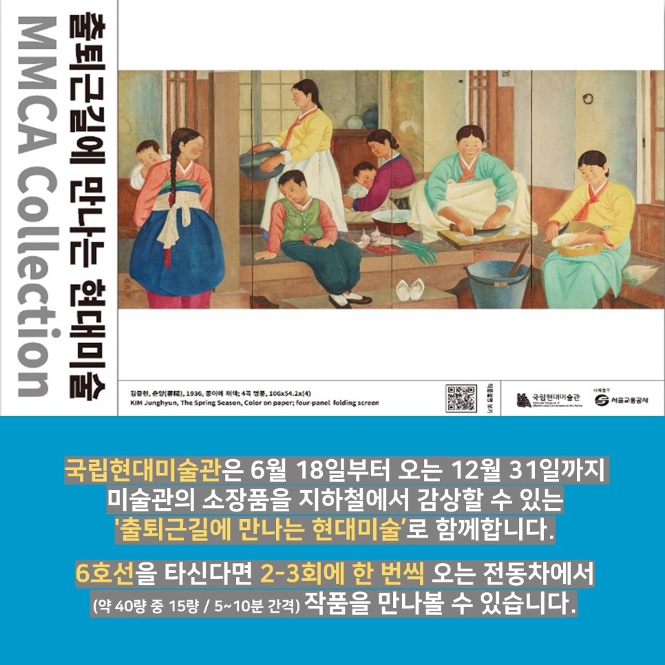 출퇴근길에 만나는 현대미술 MMCA Collection | 국립현대미술관은 6월 18일부터 오는 12월 31일까지 미술관의 소장품을 지하철에서 감상할 수 있는 '출퇴근길에 만나는 현대미술'로 함께합니다. 6호선을 타신다면 2-3회에 한번씩 오는 전동차에서 (약 40량 중 15량/ 5~10분 간격) 작품을 만나볼 수 있습니다.