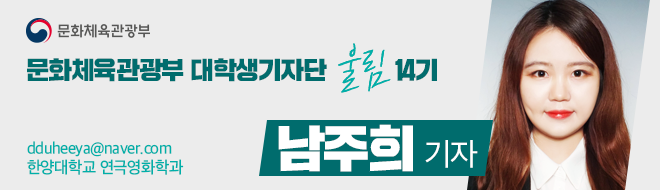 문화체육관광부 대학생기자단 울림 14기 dduheeya@naver.com 한양대학교 연극영화학과 남주희 기자 