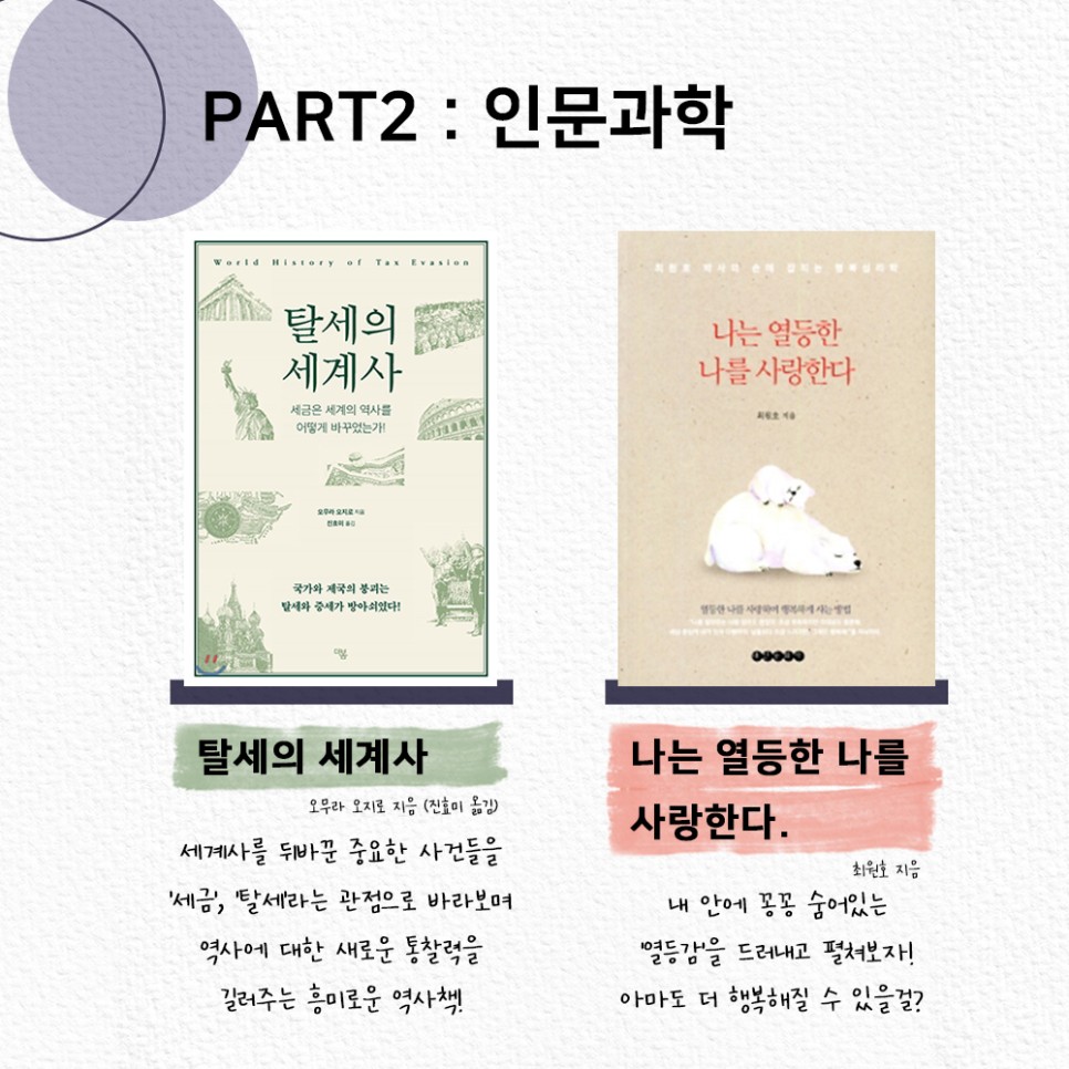 PART2: 인문과학 ㅣ 탈세의 세계사ㅣ세계사를 뒤바꾼 중요한 사건들을 '세금', '탈세'라는 관점으로 바라보며 역사에 대한 새로운 통찰력을 길러주는 흥미로운 역사책! ㅣ 나는 열등한 나를 사랑한다 ㅣ 내 안에 꽁꽁 숨어있는 '열등감'을 드러내고 펼쳐보자! 아마도 더 행복해질 수 있을걸?