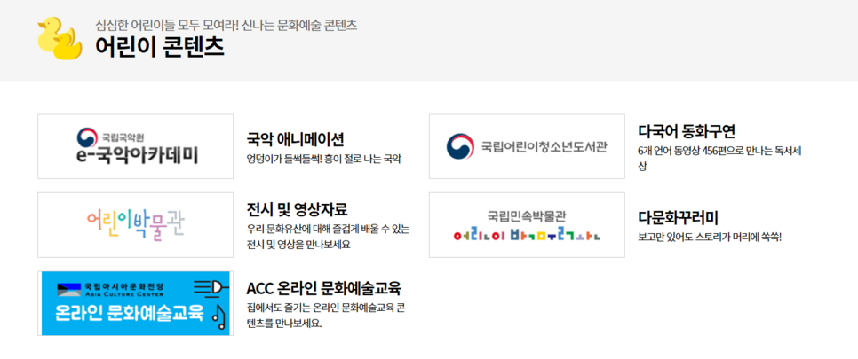 통합안내 페이지-어린이콘텐츠 : e-국악아카데미 :국악애니메이션 ㅣ국립어린이청소년 도서관:다국어 동화구연 ㅣ어린이박물관: 전시 및 영상자료 ㅣ국립민속박물관 :다문화꾸러미ㅣ
국립아시아문화전당 : ACC 온라인 문화예술교육