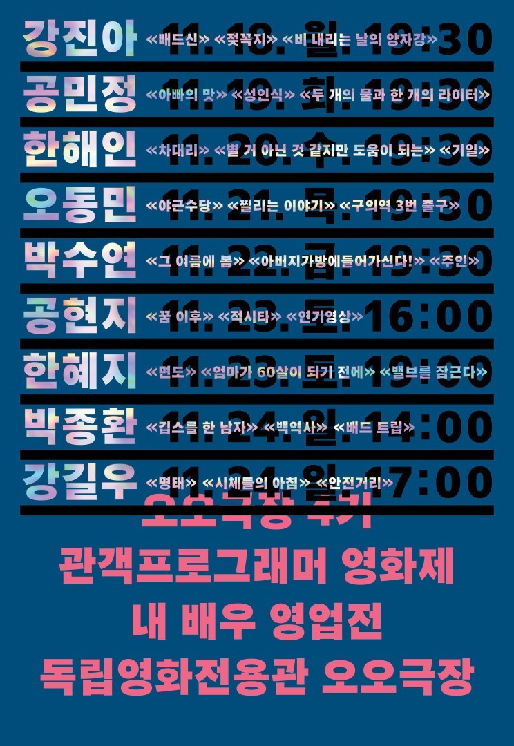 오오극장 4기 관객 프로그래머 영화제 내애부 영업전 독립영화전용관 오오극장 포스터 : 강진아-배드신,젖꼭지, 비내리는 날의 양자강/공민정-아빠의 맛, 성인식, 두개의 물과 한개의 라이터/한해인-차대리, 별거아닌것 같지만도움이 되는, 기일/오동민-야근수당,찔리는 이야기, 구의역 3번 출구/ 박수연- 그 여름의 봄, 아버지가방에들어가신다!, 주인/ 공현지- 꿈 이후, 적시타, 연기영상
한혜지-면도, 엄마가 60살이 되기 전에, 밸브를 잠근다 /박종환 -깁스를 한 남자, 백역사, 배드트립 /강길우-명태, 시체들의 아침, 안전거리