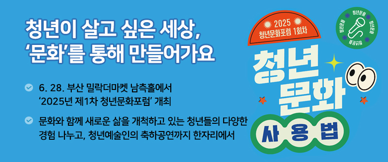 청년이 살고 싶은 세상, ‘문화’를 통해 만들어가요 | 6. 28. 부산 밀락더마켓 남측홀에서 ‘2025년 제1차 청년문화포럼’ 개최  | 문화와 함께 새로운 삶을 개척하고 있는 청년들의 다양한 경험 나누고, 청년예술인의 축하공연까지 한자리에서