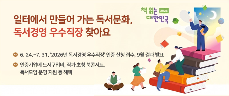 일터에서 만들어 가는 독서문화, 독서경영 우수직장 찾아요｜6. 24.~7. 31. ‘2026년 독서경영 우수직장’ 인증 신청 접수, 9월 결과 발표｜인증기업에 도서구입비, 작가 초청 북콘서트, 독서모임 운영 지원 등 혜택