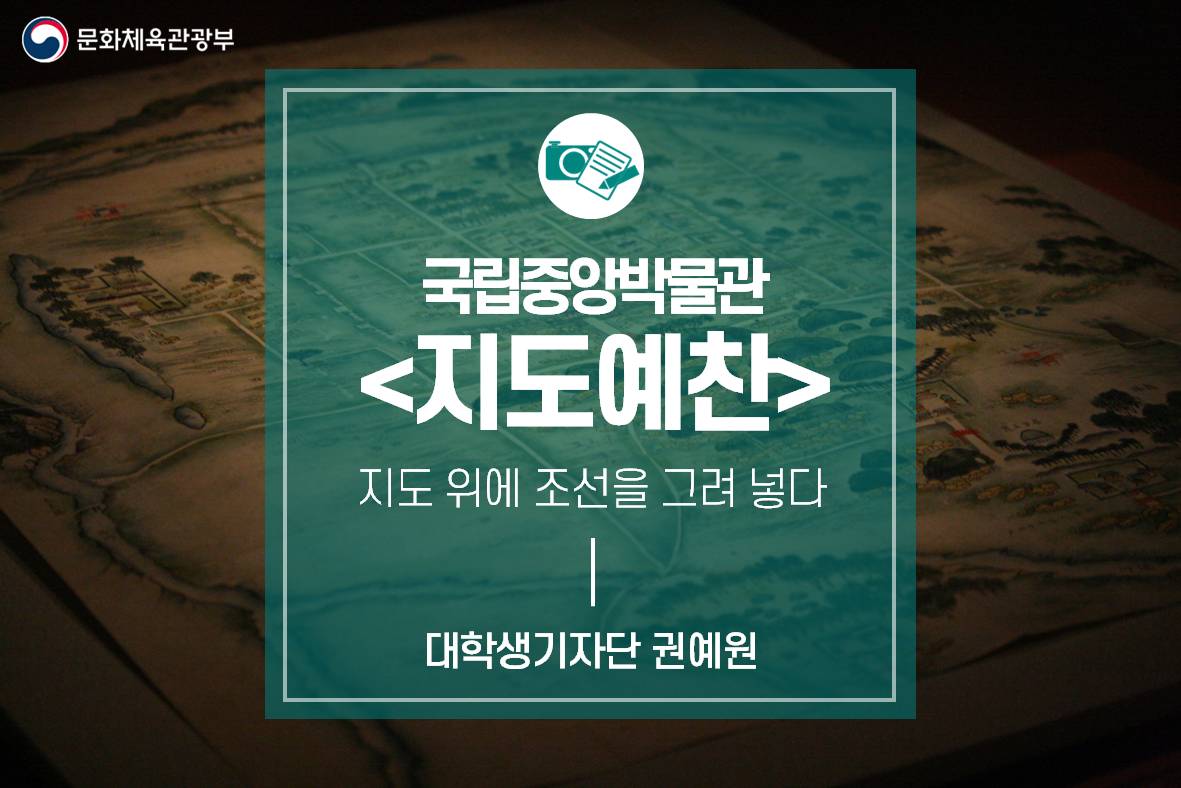 지도 위에 조선을 그려 넣다_국립중앙박물관 <지도예찬-조선지도 500년, 공간·시간·인간의 이야기>