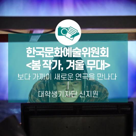 한국문화예술위원회 <봄 작가, 겨울 무대> 보다 가까이 새로운 연극을 만나다