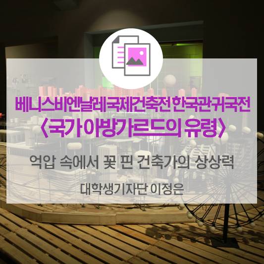 억압 속에서 꽃핀 건축가의 상상력_제16회 베니스비엔날레 국제건축전 한국관 귀국전 <국가 아방가르드의 유령>