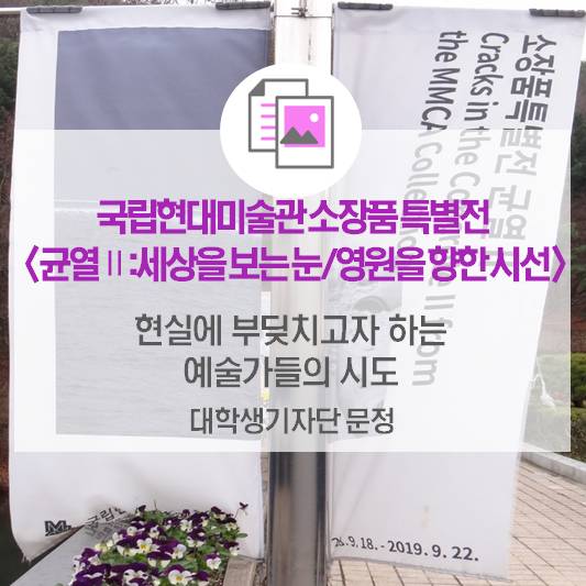 현실에 부딪치고자 하는 예술가들의 시도_국립현대미술관 소장품 특별전 <균열Ⅱ: 세상을 보는 눈/영원을 향한 시선>