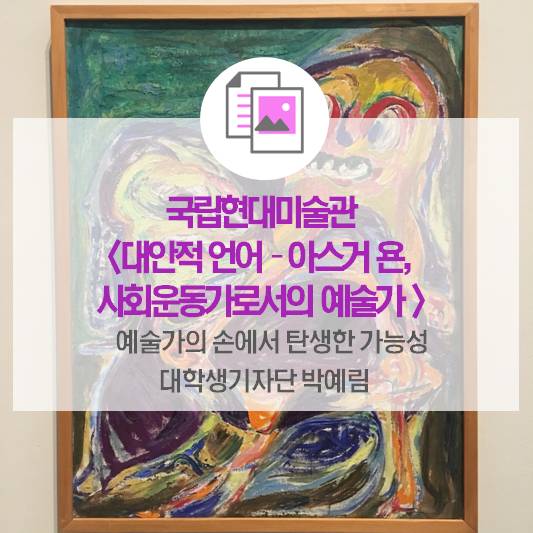 예술가의 손에서 탄생한 가능성_국립현대미술관 <대안적 언어 – 아스거 욘, 사회운동가로서의 예술가>