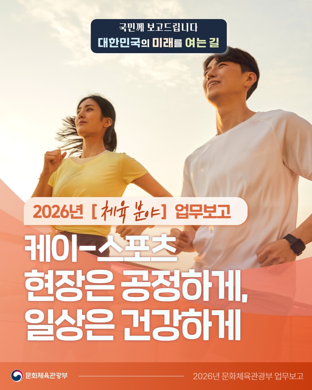 국민께 보고 보고드립니다 대한민국의 미래를 여는 길 2026년 [체육 분야] 업무보고 케이-스포츠 현장은 공정하게, 일상은 건강하게 문화체육관광부 2026년 문화체육관광부 업무보고