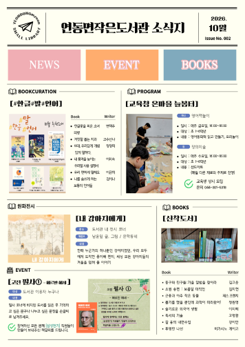 10월 연동면작은도서관 소식지
1. 북큐레이션 : #한글#말#언어
2. 프로그램 : 교육청 온마을 늘봄터 영어책놀이, 창의미술
3. 원화전시 : 내 강아지에게(남윤잎 글, 그림)/ 문학동네
4. 이벤트 : 고전 필사(헤르만 헤세)
5. 신착도서 : 동구와 친구들 외 7권. 끝.