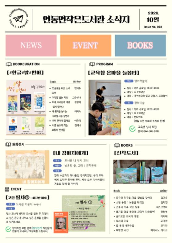10월 연동면작은도서관 소식지
1. 북큐레이션 : #한글#말#언어
2. 프로그램 : 교육청 온마을 늘봄터 영어책놀이, 창의미술
3. 원화전시 : 내 강아지에게(남윤잎 글, 그림)/ 문학동네
4. 이벤트 : 고전 필사(헤르만 헤세)
5. 신착도서 : 동구와 친구들 외 7권. 끝.