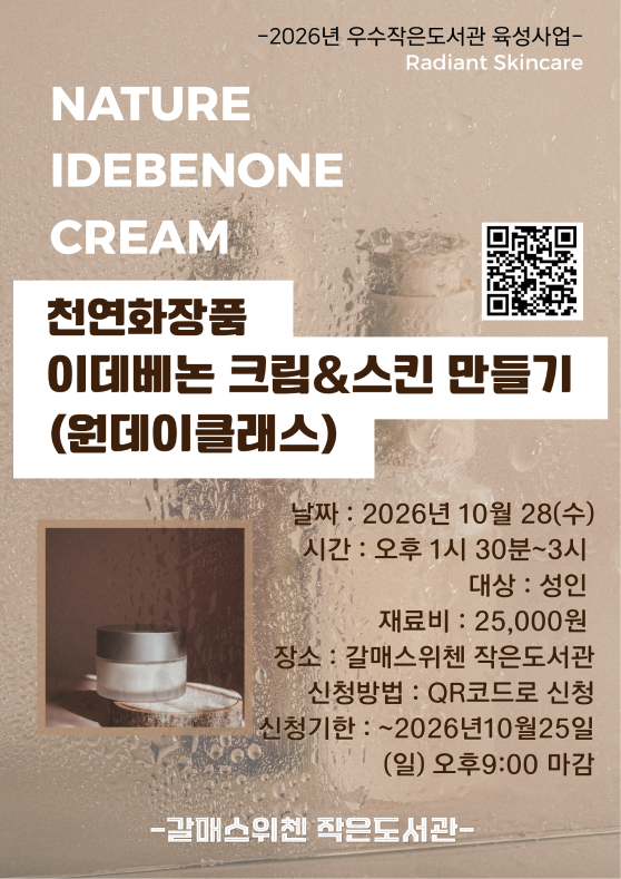 2026년 우수작은도서관 육성사업 프로그램 안내.
갈매스위첸작은도서관에서 10월 28일 수요일 오후 1시30분부터 3시까지 성인을 대상으로 천연화장품 이데베논 크림과 스킨 만들기 원데이 클래스를 집행합니다. 재료비 25,000원, QR코드 신청, 접수마감은 10월 25일 일요일 오후9시.